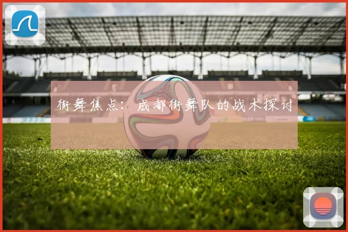 街舞焦点：成都街舞队的战术探讨