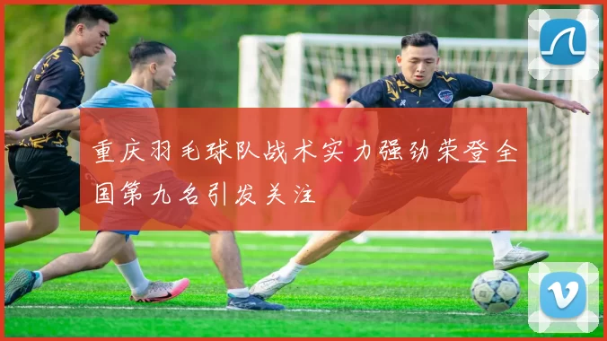 重庆羽毛球队战术实力强劲荣登全国第九名引发关注