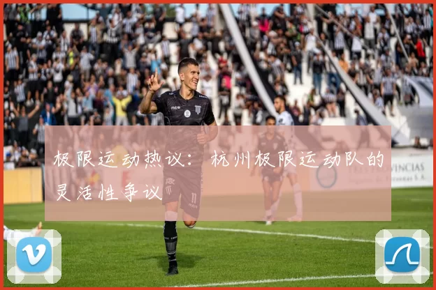 极限运动热议：杭州极限运动队的灵活性争议