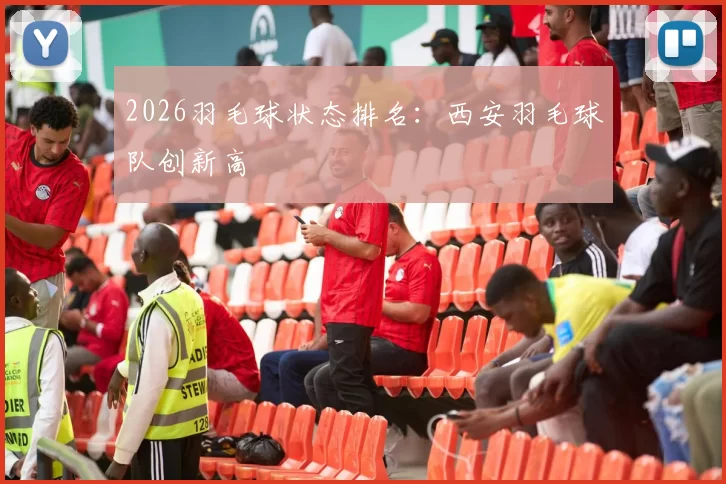 2026羽毛球状态排名：西安羽毛球队创新高