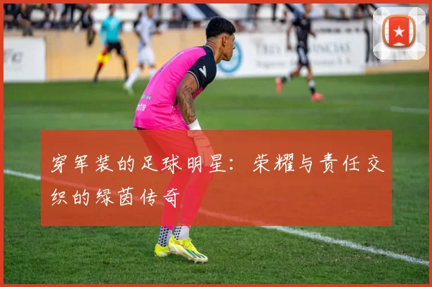 穿军装的足球明星：荣耀与责任交织的绿茵传奇