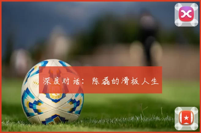 深度对话：陈磊的滑板人生