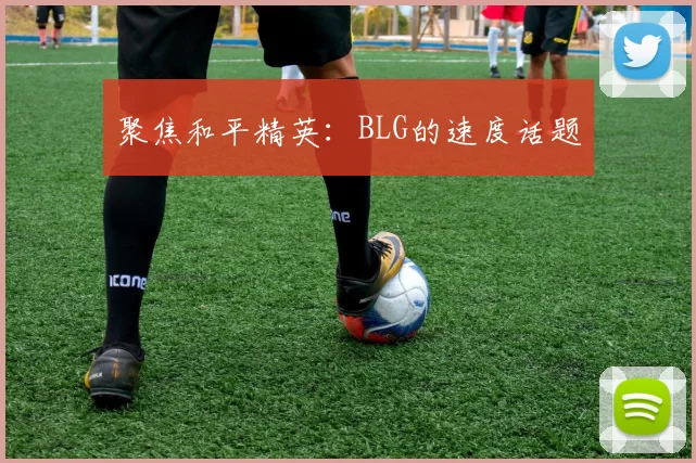 聚焦和平精英：BLG的速度话题