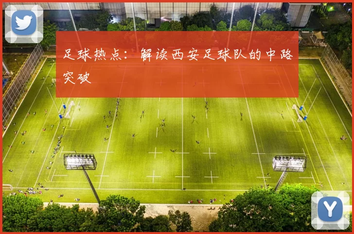 足球热点：解读西安足球队的中路突破