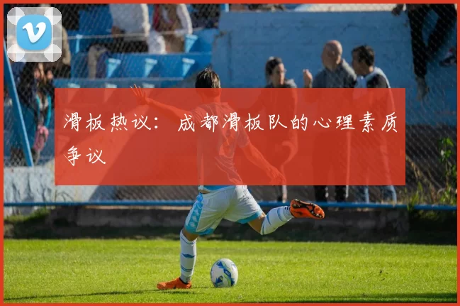 滑板热议：成都滑板队的心理素质争议