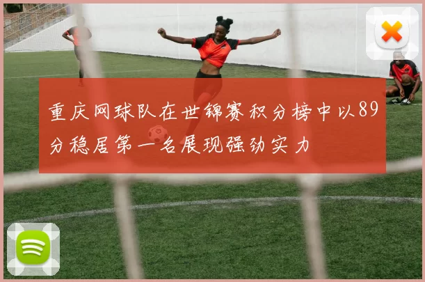 重庆网球队在世锦赛积分榜中以89分稳居第一名展现强劲实力