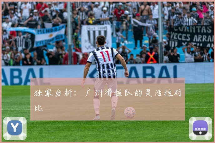 独家分析：广州滑板队的灵活性对比