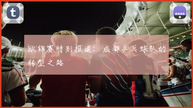 欧锦赛特别报道：成都乒乓球队的转型之路