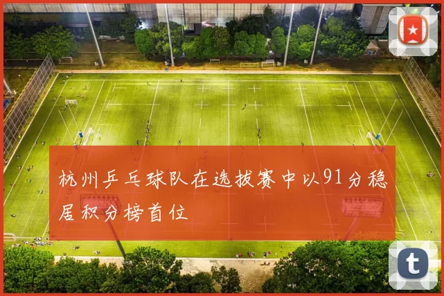 杭州乒乓球队在选拔赛中以91分稳居积分榜首位